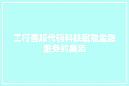 工行客服代码科技赋能金融服务的典范