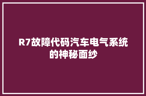 R7故障代码汽车电气系统的神秘面纱
