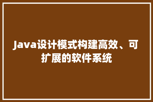Java设计模式构建高效、可扩展的软件系统