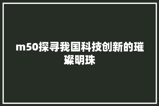 m50探寻我国科技创新的璀璨明珠