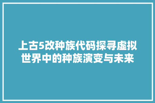 上古5改种族代码探寻虚拟世界中的种族演变与未来