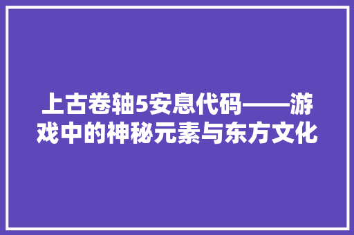 上古卷轴5安息代码——游戏中的神秘元素与东方文化交融