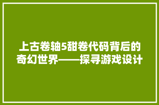 上古卷轴5甜卷代码背后的奇幻世界——探寻游戏设计中的艺术与科技