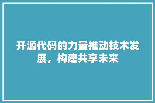 开源代码的力量推动技术发展，构建共享未来