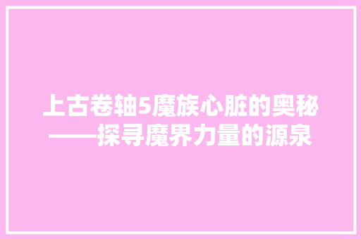 上古卷轴5魔族心脏的奥秘——探寻魔界力量的源泉