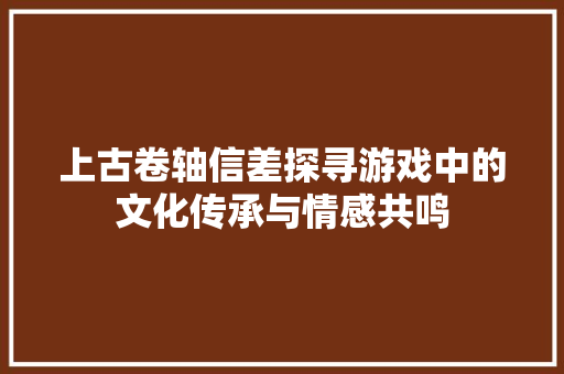 上古卷轴信差探寻游戏中的文化传承与情感共鸣