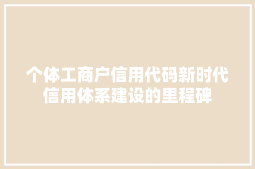 个体工商户信用代码新时代信用体系建设的里程碑