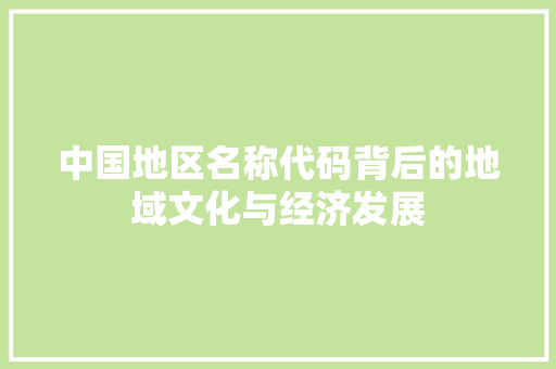 中国地区名称代码背后的地域文化与经济发展