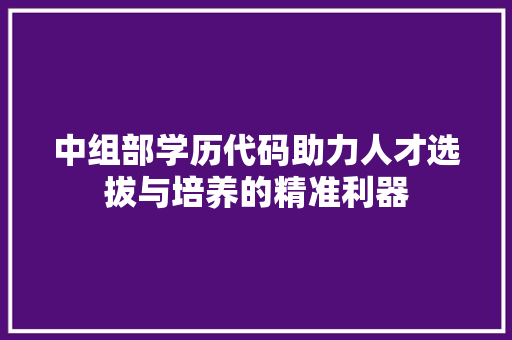 中组部学历代码助力人才选拔与培养的精准利器