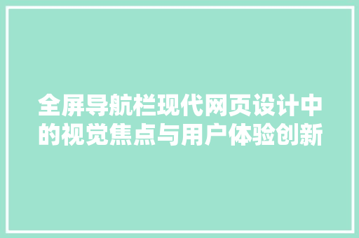 全屏导航栏现代网页设计中的视觉焦点与用户体验创新
