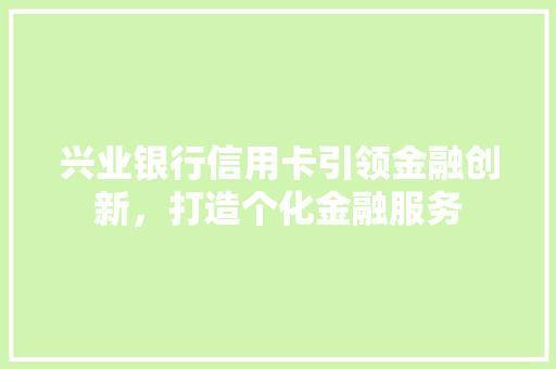兴业银行信用卡引领金融创新，打造个化金融服务