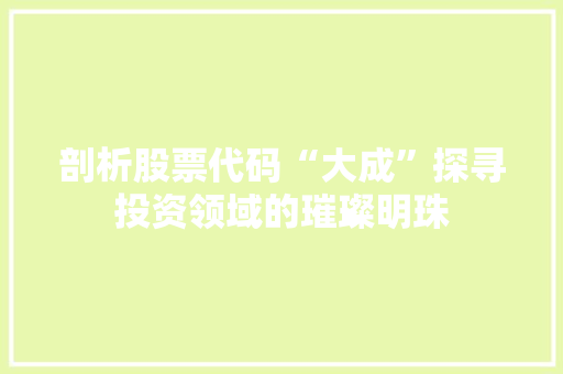 剖析股票代码“大成”探寻投资领域的璀璨明珠