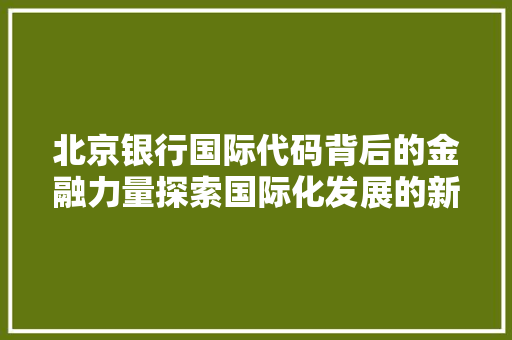 北京银行国际代码背后的金融力量探索国际化发展的新篇章