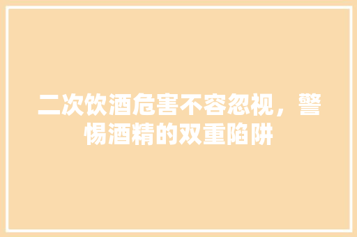 二次饮酒危害不容忽视，警惕酒精的双重陷阱