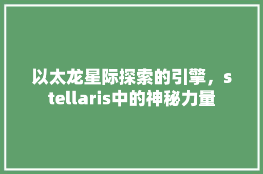 以太龙星际探索的引擎，stellaris中的神秘力量