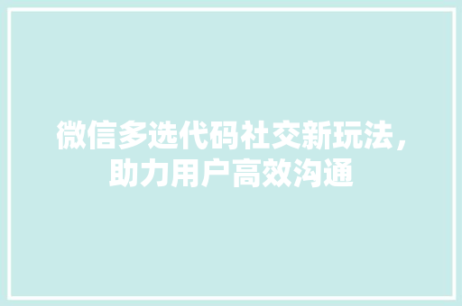 微信多选代码社交新玩法，助力用户高效沟通