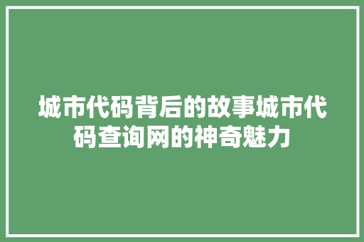 城市代码背后的故事城市代码查询网的神奇魅力  第1张