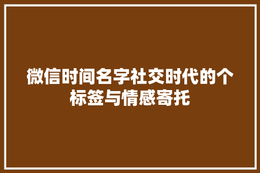 微信时间名字社交时代的个标签与情感寄托