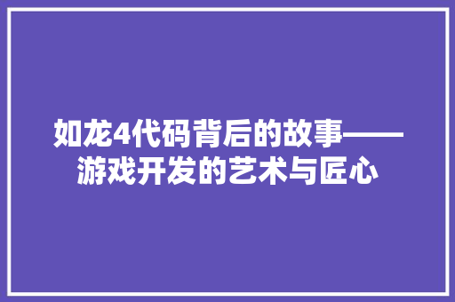 如龙4代码背后的故事——游戏开发的艺术与匠心