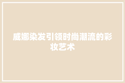 威娜染发引领时尚潮流的彩妆艺术