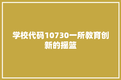 学校代码10730一所教育创新的摇篮