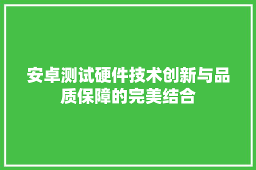 安卓测试硬件技术创新与品质保障的完美结合