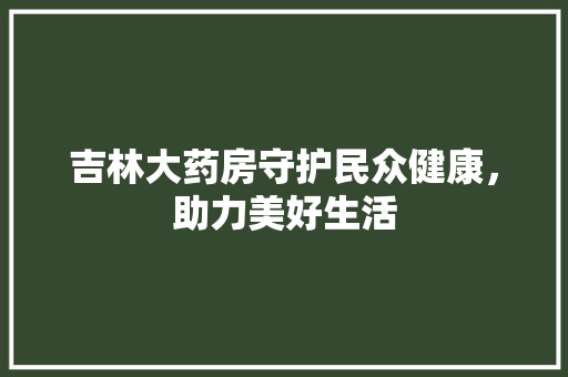 吉林大药房守护民众健康，助力美好生活