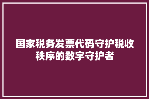 国家税务发票代码守护税收秩序的数字守护者