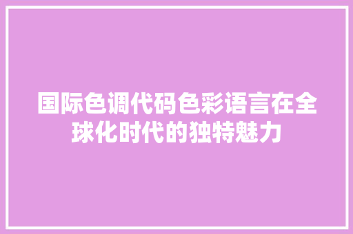 国际色调代码色彩语言在全球化时代的独特魅力