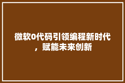 微软0代码引领编程新时代，赋能未来创新