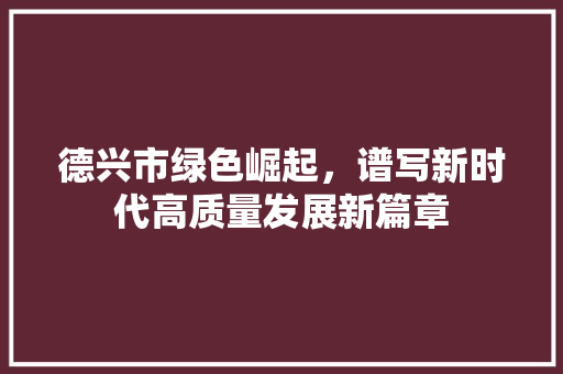 德兴市绿色崛起，谱写新时代高质量发展新篇章