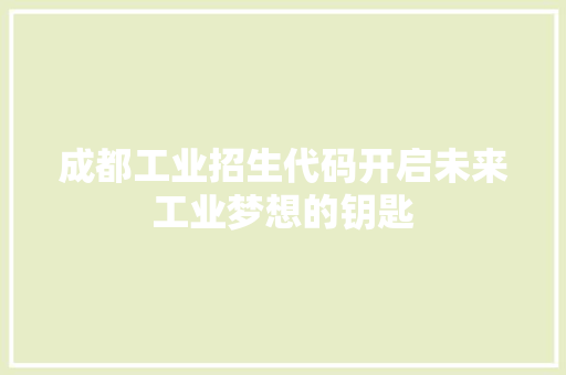 成都工业招生代码开启未来工业梦想的钥匙
