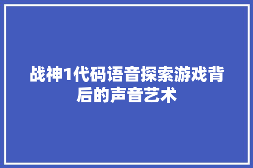 战神1代码语音探索游戏背后的声音艺术