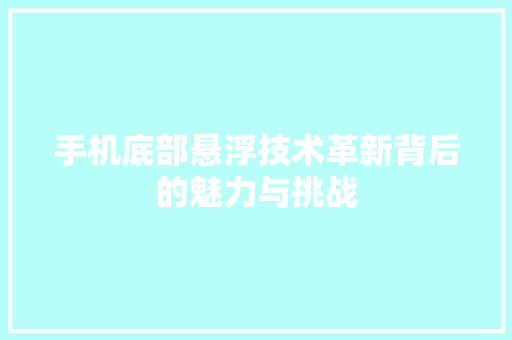 手机底部悬浮技术革新背后的魅力与挑战