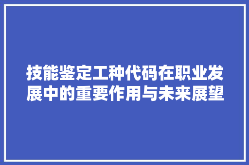 技能鉴定工种代码在职业发展中的重要作用与未来展望  第1张