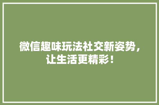 微信趣味玩法社交新姿势，让生活更精彩！