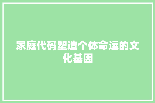 家庭代码塑造个体命运的文化基因