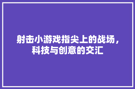 射击小游戏指尖上的战场，科技与创意的交汇