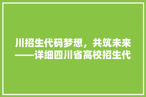川招生代码梦想，共筑未来——详细四川省高校招生代码及其意义