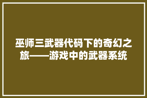 巫师三武器代码下的奇幻之旅——游戏中的武器系统