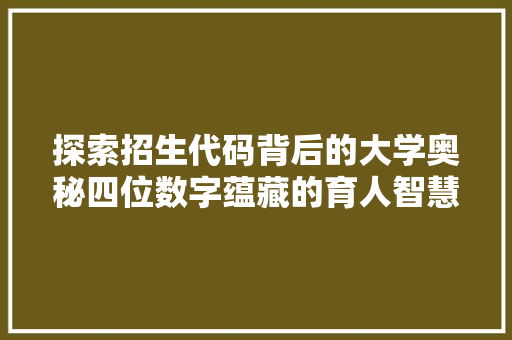 探索招生代码背后的大学奥秘四位数字蕴藏的育人智慧
