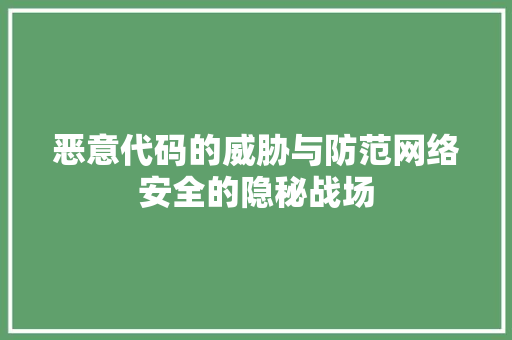 恶意代码的威胁与防范网络安全的隐秘战场