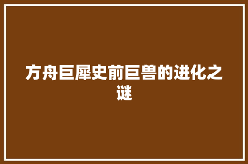方舟巨犀史前巨兽的进化之谜