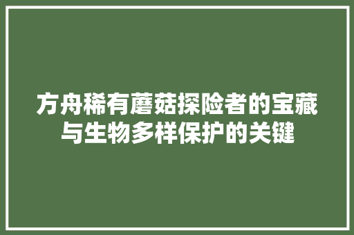方舟稀有蘑菇探险者的宝藏与生物多样保护的关键  第1张