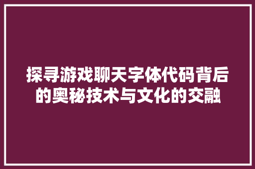 探寻游戏聊天字体代码背后的奥秘技术与文化的交融