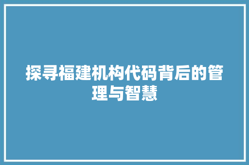 探寻福建机构代码背后的管理与智慧