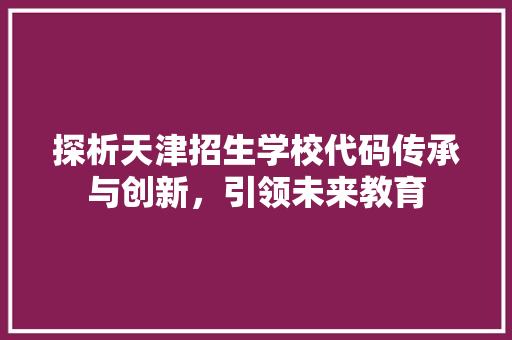 探析天津招生学校代码传承与创新，引领未来教育