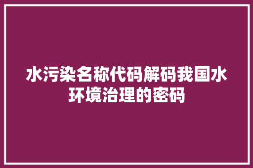 水污染名称代码解码我国水环境治理的密码