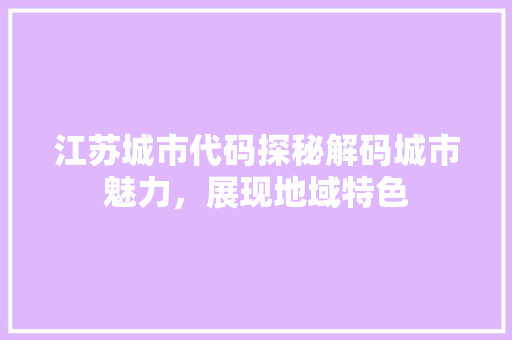 江苏城市代码探秘解码城市魅力，展现地域特色
