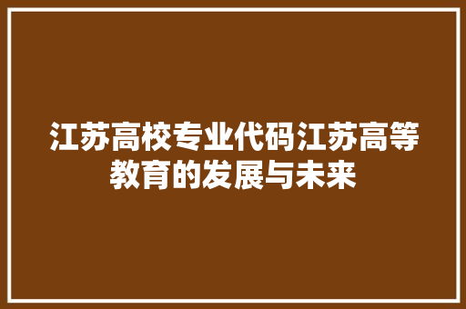 江苏高校专业代码江苏高等教育的发展与未来